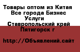 Товары оптом из Китая  - Все города Бизнес » Услуги   . Ставропольский край,Пятигорск г.